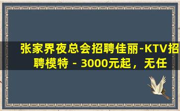 张家界夜总会招聘佳丽-KTV招聘模特 - 3000元起，无任